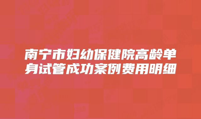 南宁市妇幼保健院高龄单身试管成功案例费用明细