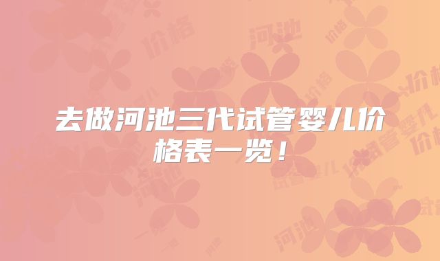 去做河池三代试管婴儿价格表一览！