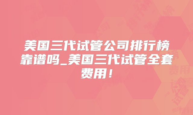 美国三代试管公司排行榜靠谱吗_美国三代试管全套费用！