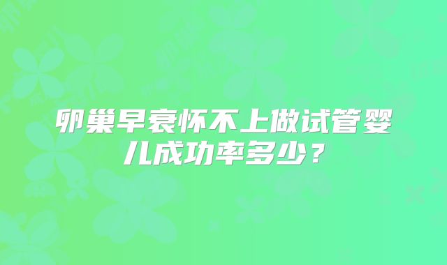 卵巢早衰怀不上做试管婴儿成功率多少？