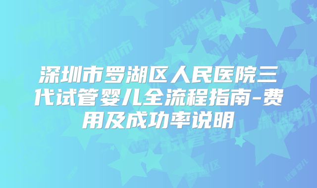 深圳市罗湖区人民医院三代试管婴儿全流程指南-费用及成功率说明