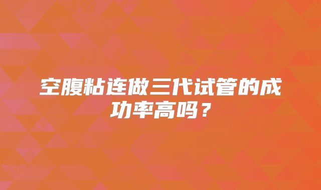 空腹粘连做三代试管的成功率高吗？