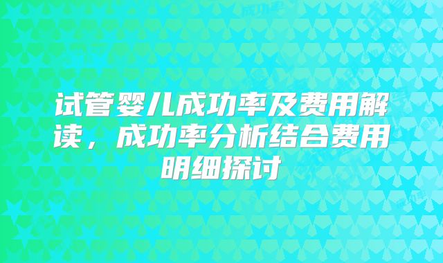 试管婴儿成功率及费用解读，成功率分析结合费用明细探讨