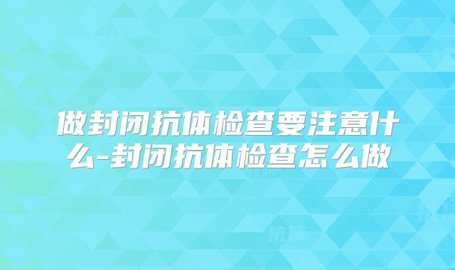 做封闭抗体检查要注意什么-封闭抗体检查怎么做