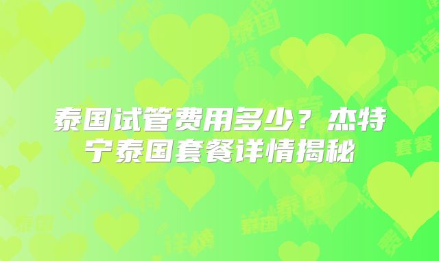 泰国试管费用多少？杰特宁泰国套餐详情揭秘