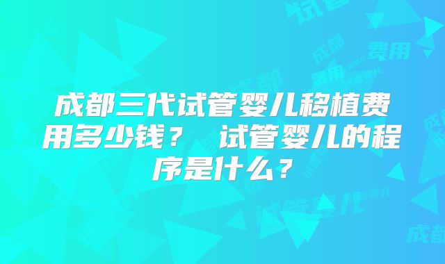 成都三代试管婴儿移植费用多少钱？ 试管婴儿的程序是什么？