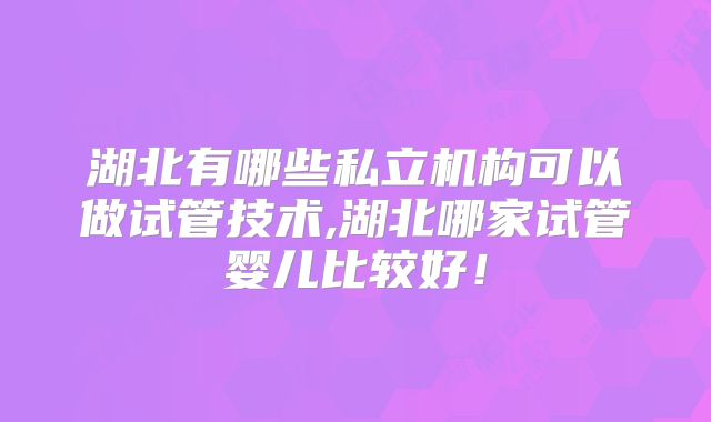 湖北有哪些私立机构可以做试管技术,湖北哪家试管婴儿比较好！