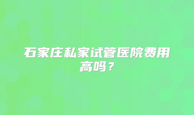 石家庄私家试管医院费用高吗？