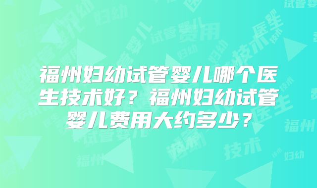 福州妇幼试管婴儿哪个医生技术好?福州妇幼试管婴儿费用大约多少?