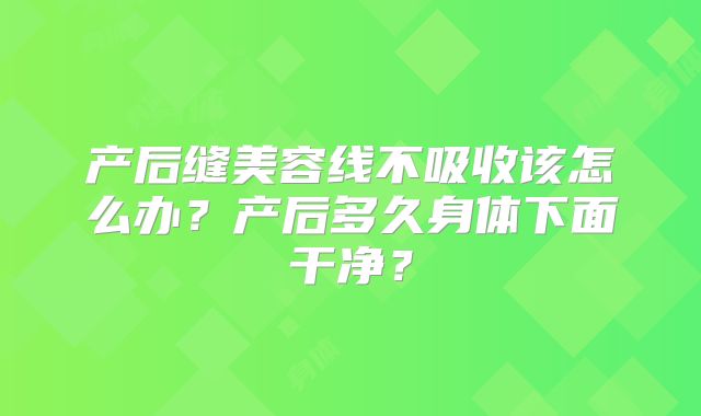 产后缝美容线不吸收该怎么办?产后多久身体下面干净?