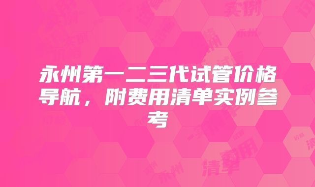 永州第一二三代试管价格导航，附费用清单实例参考