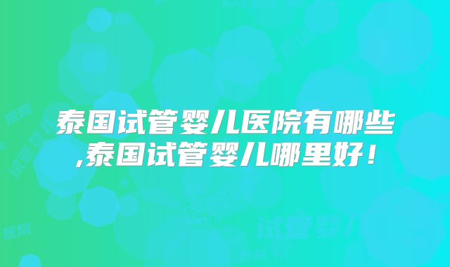 泰国试管婴儿医院有哪些,泰国试管婴儿哪里好！