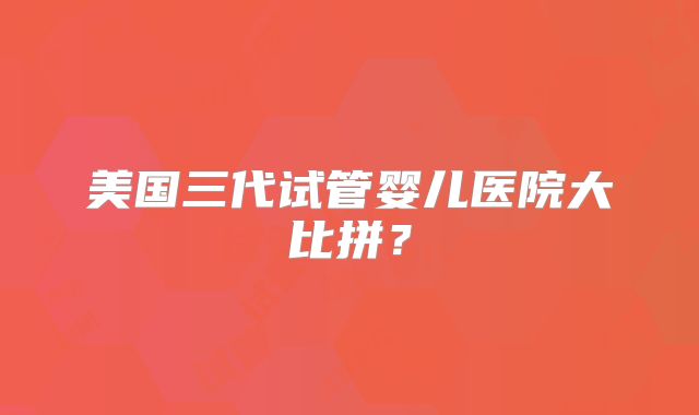 美国三代试管婴儿医院大比拼?