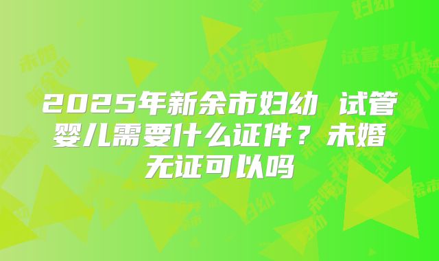 2025年新余市妇幼 试管婴儿需要什么证件？未婚无证可以吗