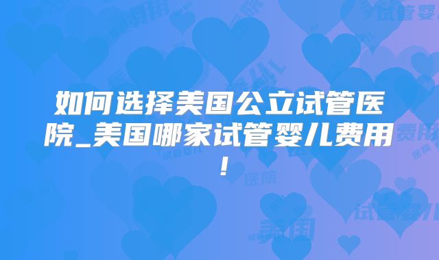 如何选择美国公立试管医院_美国哪家试管婴儿费用！