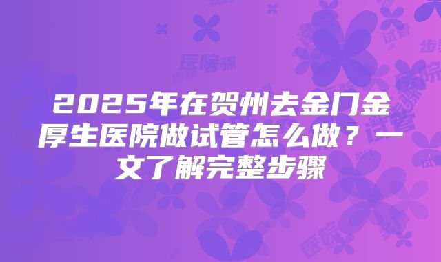 2025年在贺州去金门金厚生医院做试管怎么做?一文了解完整步骤