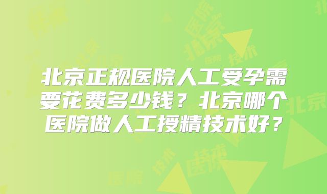北京正规医院人工受孕需要花费多少钱？北京哪个医院做人工授精技术好？