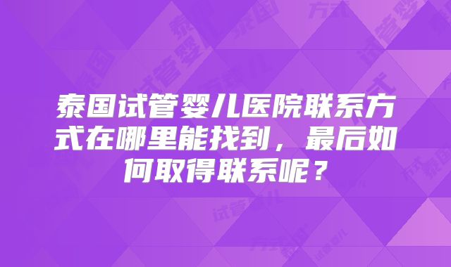 泰国试管婴儿医院联系方式在哪里能找到，最后如何取得联系呢？