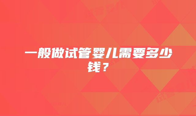 一般做试管婴儿需要多少钱？