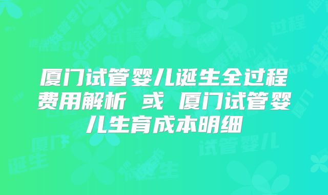 厦门试管婴儿诞生全过程费用解析 或 厦门试管婴儿生育成本明细