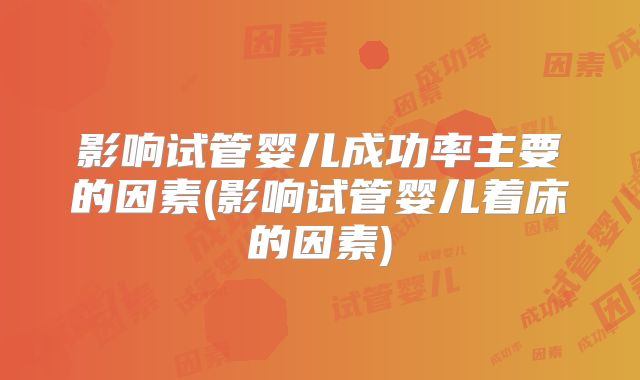 影响试管婴儿成功率主要的因素(影响试管婴儿着床的因素)