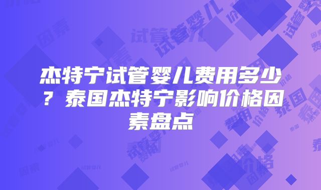 杰特宁试管婴儿费用多少?泰国杰特宁影响价格因素盘点
