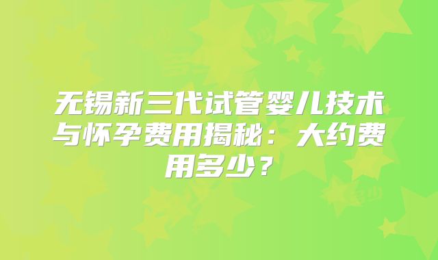 无锡新三代试管婴儿技术与怀孕费用揭秘:大约费用多少?