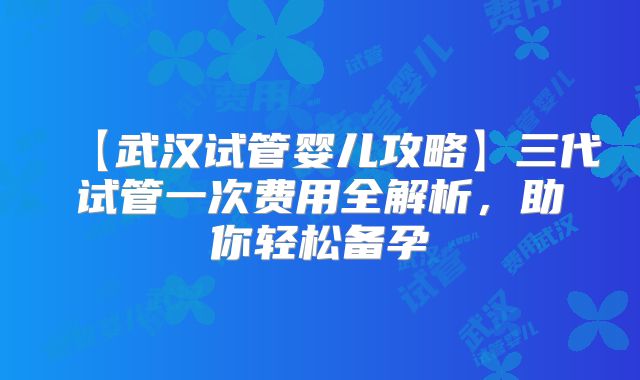 【武汉试管婴儿攻略】三代试管一次费用全解析，助你轻松备孕