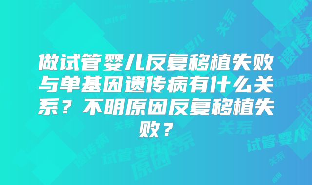 做试管婴儿反复移植失败与单基因遗传病有什么关系?不明原因反复移植失败?