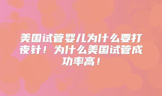 美国试管婴儿为什么要打夜针！为什么美国试管成功率高！