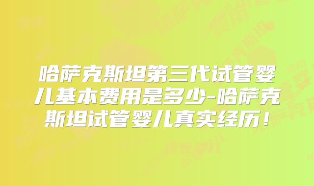 哈萨克斯坦第三代试管婴儿基本费用是多少-哈萨克斯坦试管婴儿真实经历！
