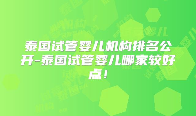 泰国试管婴儿机构排名公开-泰国试管婴儿哪家较好点！