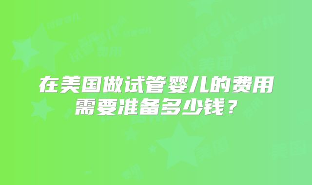 在美国做试管婴儿的费用需要准备多少钱？