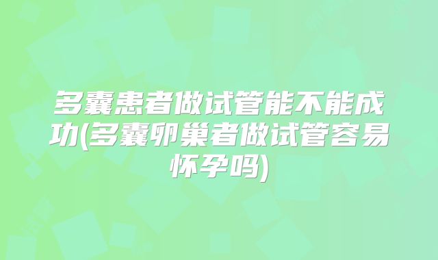 多囊患者做试管能不能成功(多囊卵巢者做试管容易怀孕吗)