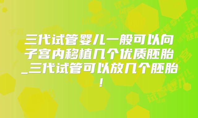 三代试管婴儿一般可以向子宫内移植几个优质胚胎_三代试管可以放几个胚胎!
