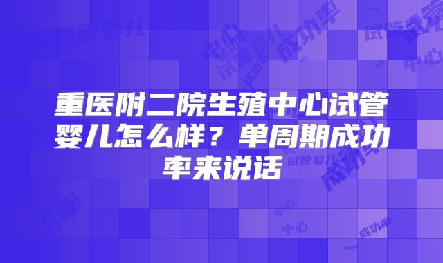 重医附二院生殖中心试管婴儿怎么样?单周期成功率来说话