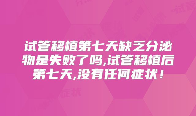 试管移植第七天缺乏分泌物是失败了吗,试管移植后第七天,没有任何症状!