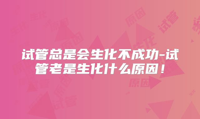 试管总是会生化不成功-试管老是生化什么原因！