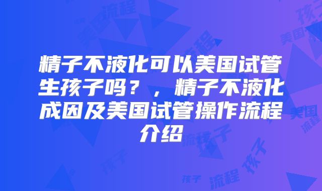精子不液化可以美国试管生孩子吗？，精子不液化成因及美国试管操作流程介绍