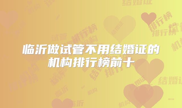 临沂做试管不用结婚证的机构排行榜前十
