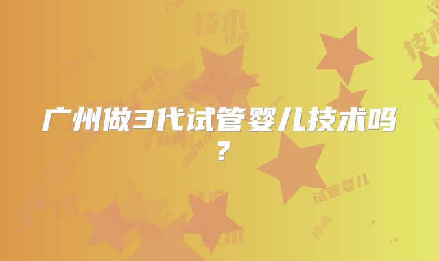 广州做3代试管婴儿技术吗？