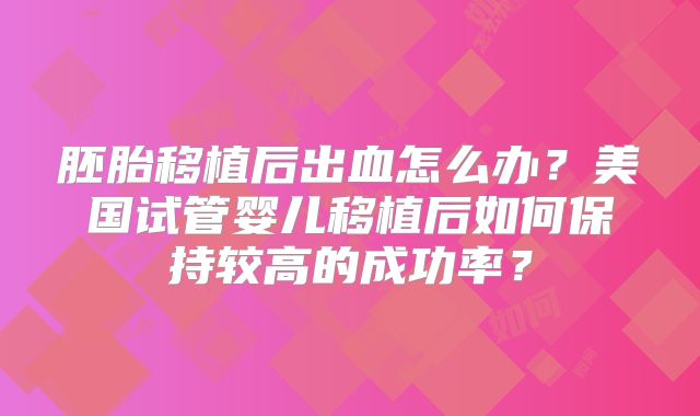 胚胎移植后出血怎么办？美国试管婴儿移植后如何保持较高的成功率？