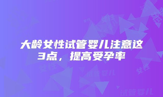 大龄女性试管婴儿注意这3点,提高受孕率