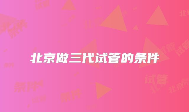 北京做三代试管的条件
