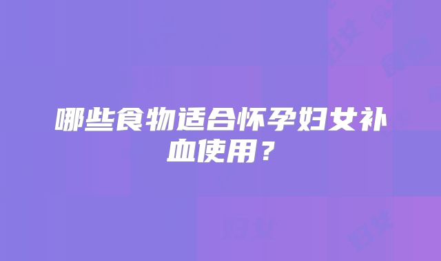 哪些食物适合怀孕妇女补血使用？