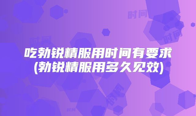 吃勃锐精服用时间有要求(勃锐精服用多久见效)