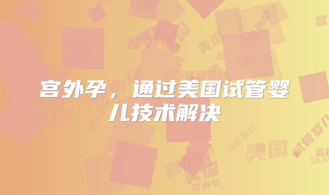 宫外孕，通过美国试管婴儿技术解决