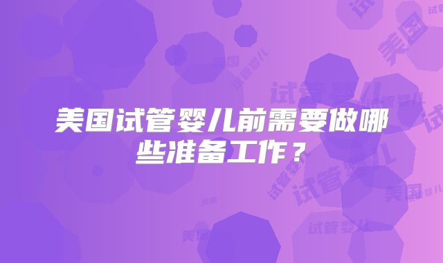 美国试管婴儿前需要做哪些准备工作？