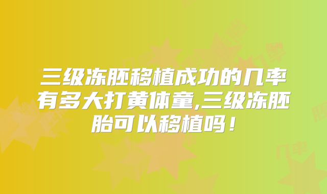 三级冻胚移植成功的几率有多大打黄体童,三级冻胚胎可以移植吗！
