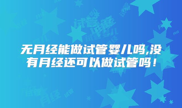 无月经能做试管婴儿吗,没有月经还可以做试管吗!